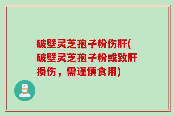 破壁灵芝孢子粉伤肝(破壁灵芝孢子粉或致肝损伤，需谨慎食用)