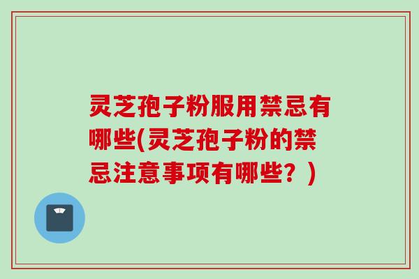 灵芝孢子粉服用禁忌有哪些(灵芝孢子粉的禁忌注意事项有哪些？)