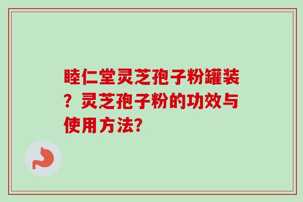 睦仁堂灵芝孢子粉罐装？灵芝孢子粉的功效与使用方法？