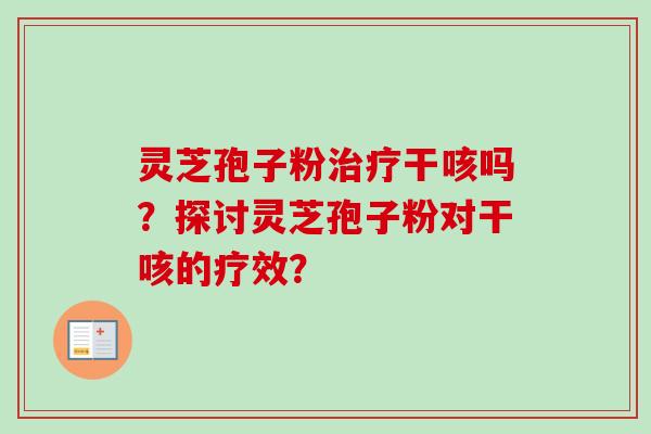 灵芝孢子粉治疗干咳吗？探讨灵芝孢子粉对干咳的疗效？