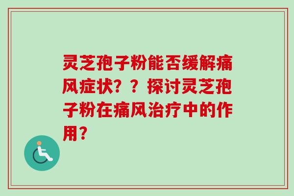 灵芝孢子粉能否缓解痛风症状？？探讨灵芝孢子粉在痛风治疗中的作用？