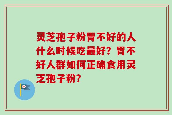 灵芝孢子粉胃不好的人什么时候吃最好？胃不好人群如何正确食用灵芝孢子粉？