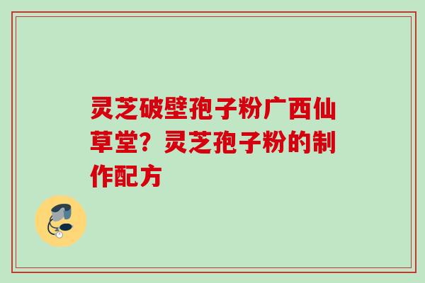 灵芝破壁孢子粉广西仙草堂?灵芝孢子粉的制作配方 灵芝破壁孢子粉广西仙草堂?灵芝孢子粉的制作配方