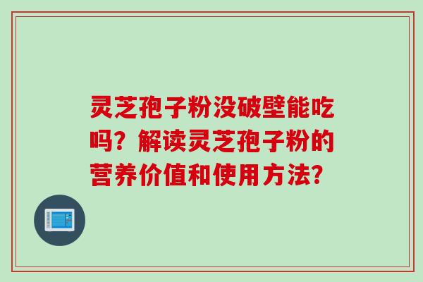 灵芝孢子粉没破壁能吃吗？解读灵芝孢子粉的营养价值和使用方法？