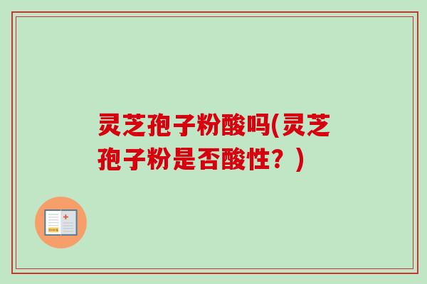 灵芝孢子粉酸吗(灵芝孢子粉是否酸性?) 灵芝孢子粉酸吗(灵芝孢子粉是否酸性?)