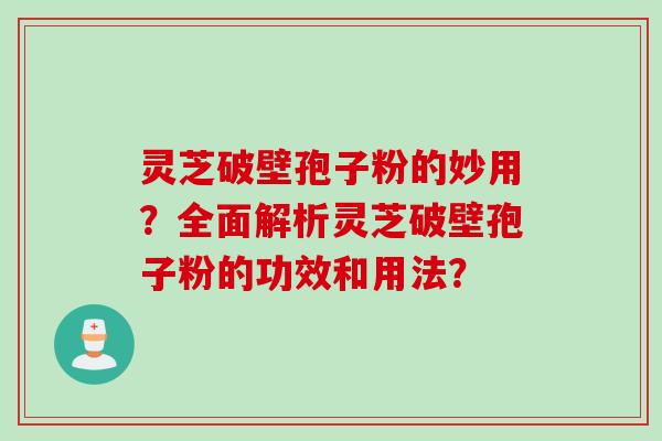 灵芝破壁孢子粉的妙用？全面解析灵芝破壁孢子粉的功效和用法？