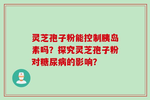 灵芝孢子粉能控制吗?探究灵芝孢子粉对的影响? 灵芝孢子粉能控制吗?探究灵芝孢子粉对的影响?
