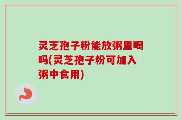 灵芝孢子粉能放粥里喝吗(灵芝孢子粉可加入粥中食用) 灵芝孢子粉能放粥里喝吗(灵芝孢子粉可加入粥中食用)
