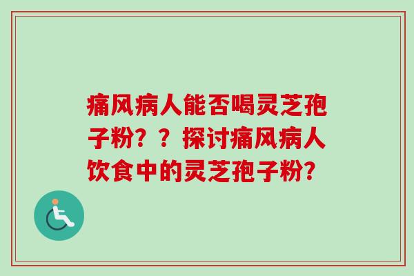 痛风病人能否喝灵芝孢子粉？？探讨痛风病人饮食中的灵芝孢子粉？