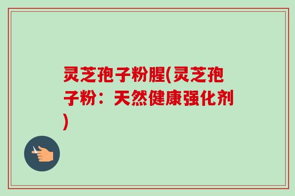 灵芝孢子粉腥(灵芝孢子粉：天然健康强化剂)