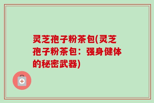 灵芝孢子粉茶包(灵芝孢子粉茶包：强身健体的秘密武器)