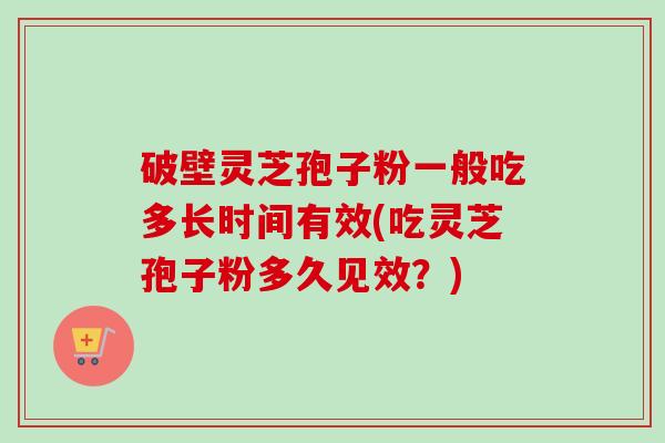 破壁灵芝孢子粉一般吃多长时间有效(吃灵芝孢子粉多久见效？)