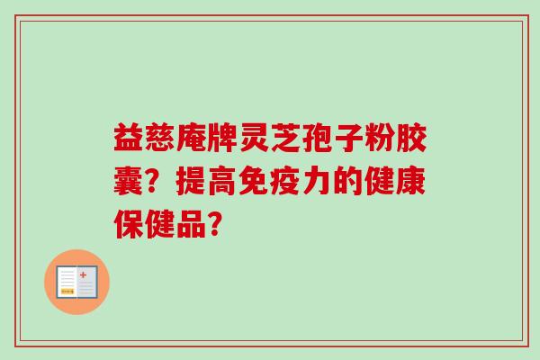 益慈庵牌灵芝孢子粉胶囊？提高免疫力的健康保健品？