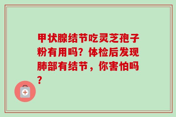 甲状腺结节吃灵芝孢子粉有用吗？体检后发现肺部有结节，你害怕吗？