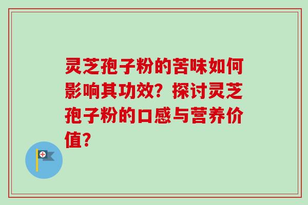 灵芝孢子粉的苦味如何影响其功效？探讨灵芝孢子粉的口感与营养价值？