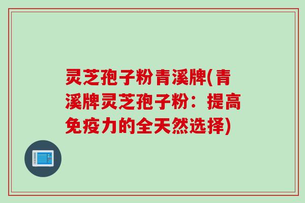 灵芝孢子粉青溪牌(青溪牌灵芝孢子粉：提高免疫力的全天然选择)