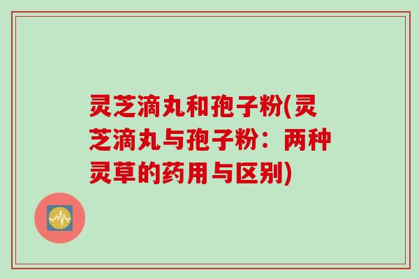 灵芝滴丸和孢子粉(灵芝滴丸与孢子粉：两种灵草的药用与区别)