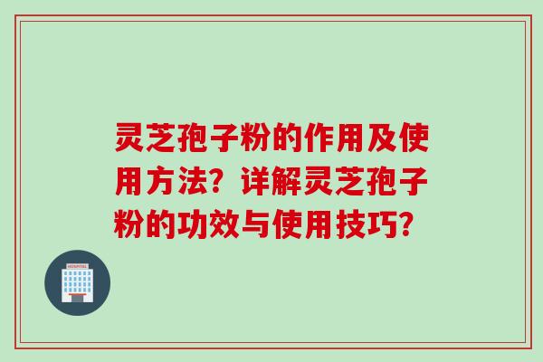 灵芝孢子粉的作用及使用方法？详解灵芝孢子粉的功效与使用技巧？