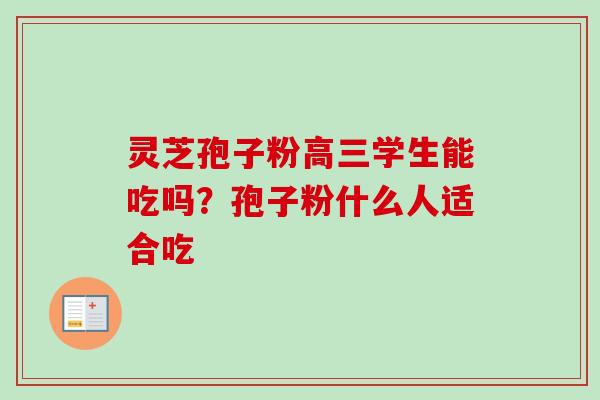 灵芝孢子粉高三学生能吃吗？孢子粉什么人适合吃