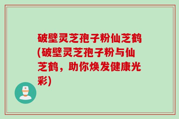 破壁灵芝孢子粉仙芝鹤(破壁灵芝孢子粉与仙芝鹤，助你焕发健康光彩)