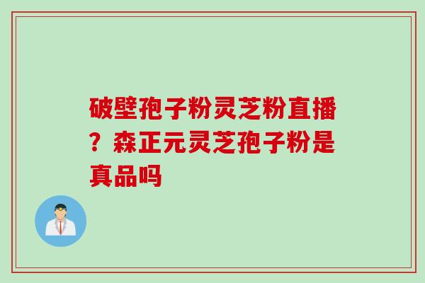 破壁孢子粉灵芝粉直播？森正元灵芝孢子粉是真品吗