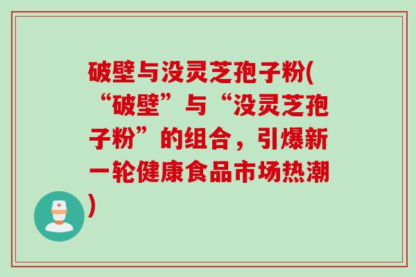 破壁与没灵芝孢子粉(“破壁”与“没灵芝孢子粉”的组合，引爆新一轮健康食品市场热潮)