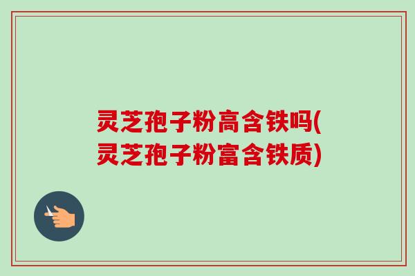 灵芝孢子粉高含铁吗(灵芝孢子粉富含铁质)