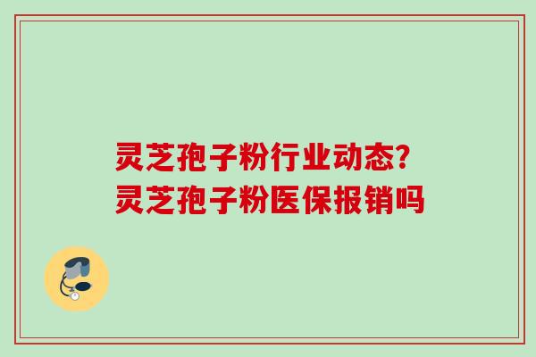 灵芝孢子粉行业动态？灵芝孢子粉医保报销吗