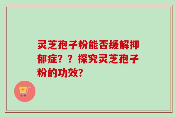 灵芝孢子粉能否缓解抑郁症？？探究灵芝孢子粉的功效？