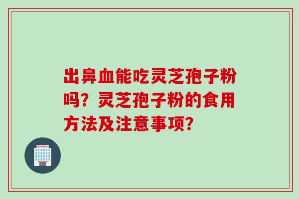 出鼻血能吃灵芝孢子粉吗？灵芝孢子粉的食用方法及注意事项？
