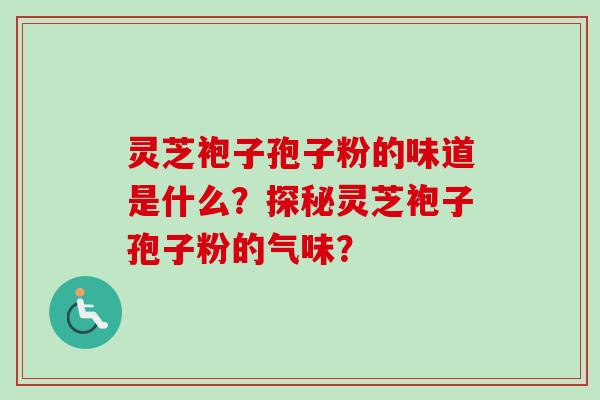 灵芝袍子孢子粉的味道是什么？探秘灵芝袍子孢子粉的气味？