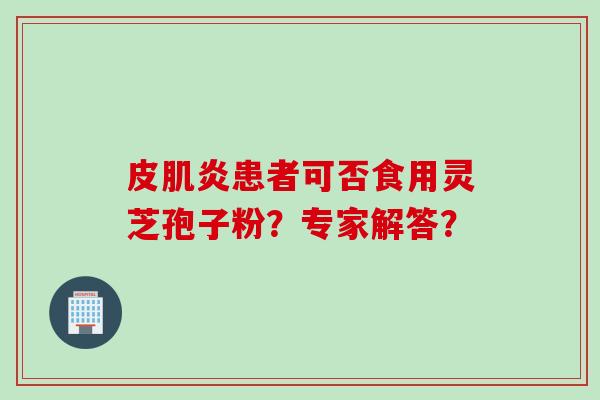 皮肌炎患者可否食用灵芝孢子粉？专家解答？