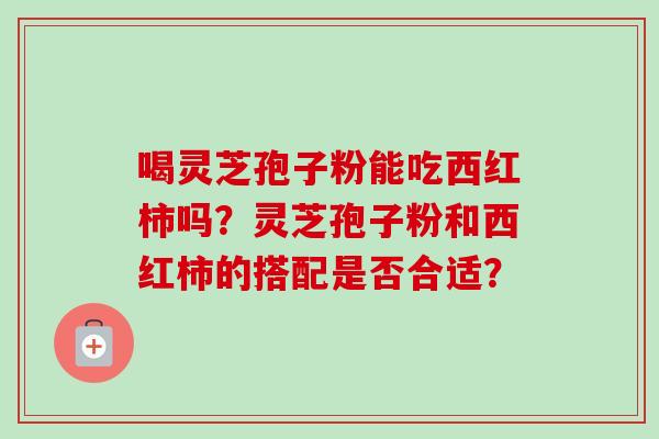 喝灵芝孢子粉能吃西红柿吗？灵芝孢子粉和西红柿的搭配是否合适？