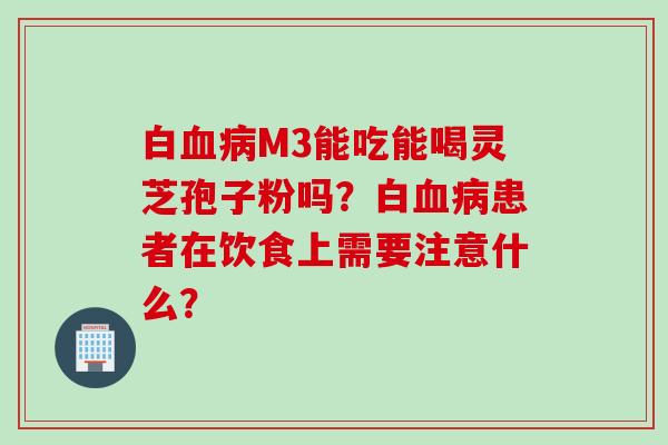 白M3能吃能喝灵芝孢子粉吗？白患者在饮食上需要注意什么？
