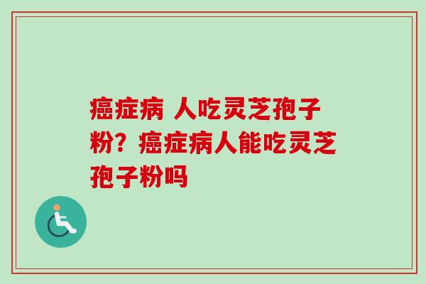 癌症病 人吃灵芝孢子粉？癌症病人能吃灵芝孢子粉吗