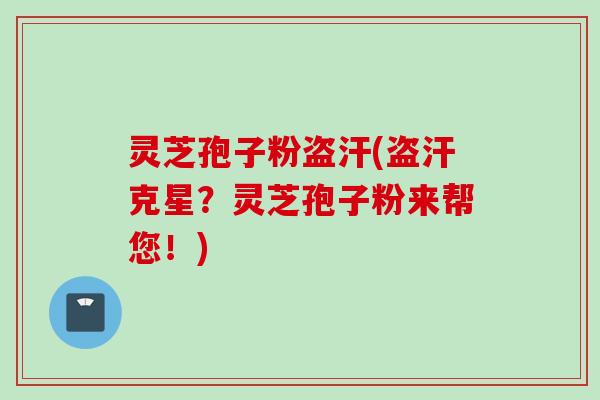 灵芝孢子粉盗汗(盗汗克星？灵芝孢子粉来帮您！)