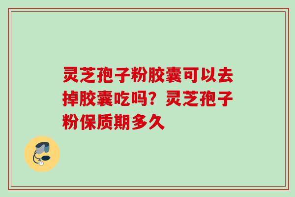 灵芝孢子粉胶囊可以去掉胶囊吃吗？灵芝孢子粉保质期多久