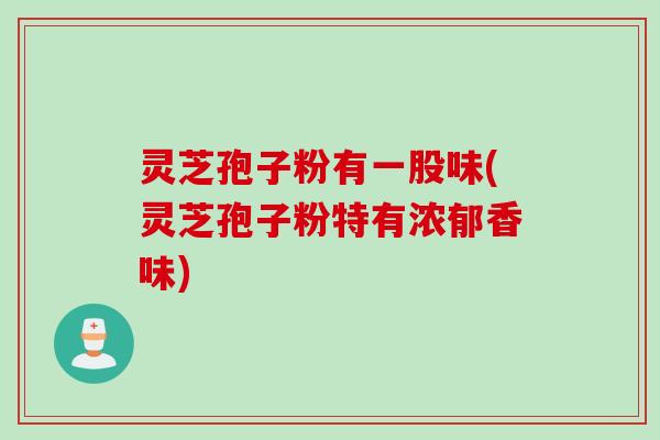 灵芝孢子粉有一股味(灵芝孢子粉特有浓郁香味)