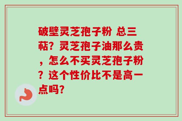 破壁灵芝孢子粉 总三萜？灵芝孢子油那么贵，怎么不买灵芝孢子粉？这个性价比不是高一点吗？
