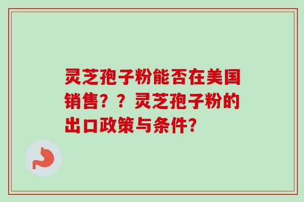 灵芝孢子粉能否在美国销售？？灵芝孢子粉的出口政策与条件？