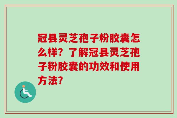 冠县灵芝孢子粉胶囊怎么样？了解冠县灵芝孢子粉胶囊的功效和使用方法？