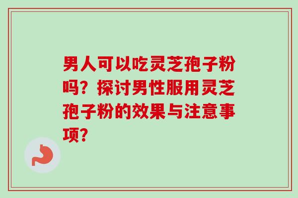 男人可以吃灵芝孢子粉吗?探讨男性服用灵芝孢子粉的效果与注意事项? 男人可以吃灵芝孢子粉吗?探讨男性服用灵芝孢子粉的效果与注意事项?