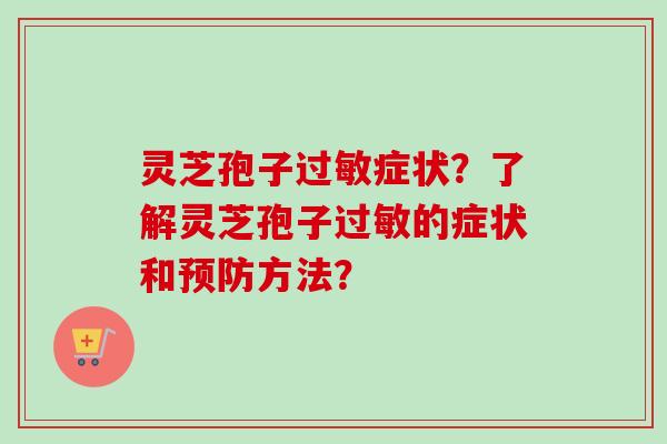 灵芝孢子过敏症状？了解灵芝孢子过敏的症状和预防方法？