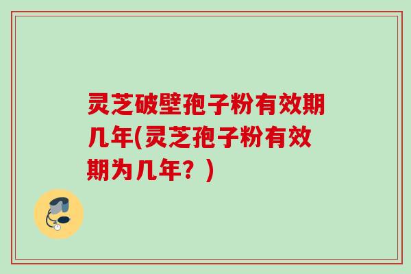 灵芝破壁孢子粉有效期几年(灵芝孢子粉有效期为几年？)