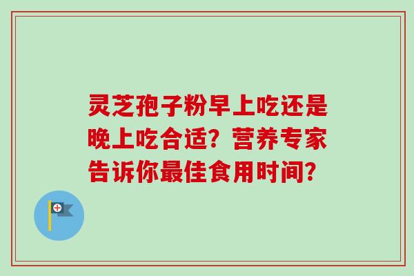 灵芝孢子粉早上吃还是晚上吃合适？营养专家告诉你最佳食用时间？