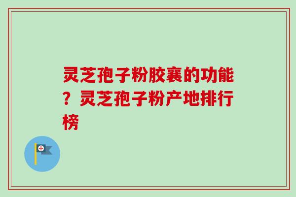 灵芝孢子粉胶襄的功能？灵芝孢子粉产地排行榜