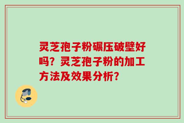 灵芝孢子粉碾压破壁好吗?灵芝孢子粉的加工方法及效果分析? 灵芝孢子粉碾压破壁好吗?灵芝孢子粉的加工方法及效果分析?