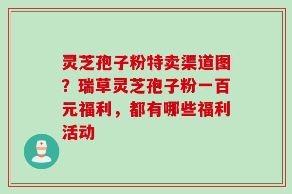灵芝孢子粉特卖渠道图？瑞草灵芝孢子粉一百元福利，都有哪些福利活动