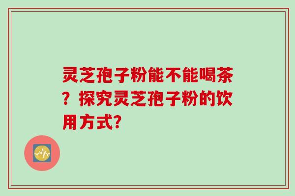 灵芝孢子粉能不能喝茶？探究灵芝孢子粉的饮用方式？