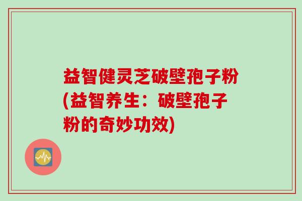 益智健灵芝破壁孢子粉(益智养生：破壁孢子粉的奇妙功效)
